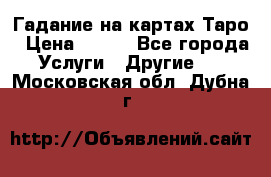 Гадание на картах Таро › Цена ­ 500 - Все города Услуги » Другие   . Московская обл.,Дубна г.